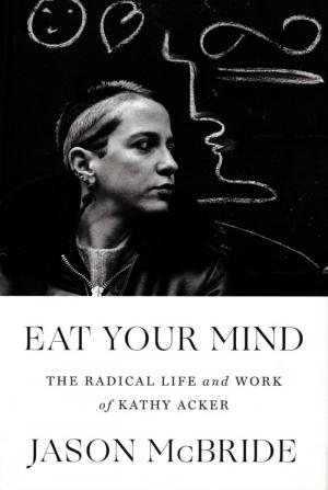 Eat Your Mind: The Radical Life and Work of Kathy Acker